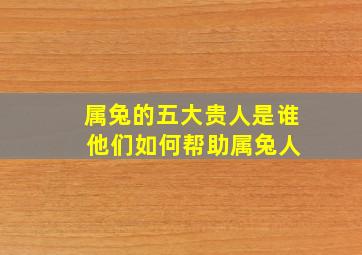 属兔的五大贵人是谁 他们如何帮助属兔人